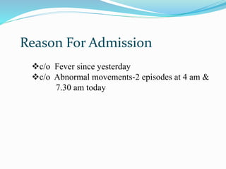 Reason For Admission
c/o Fever since yesterday
c/o Abnormal movements-2 episodes at 4 am &
7.30 am today
 