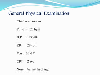 General Physical Examination
Child is conscious
Pulse : 120 bpm
B.P : 130/80
RR :28 cpm
Temp.:98.6 F
CRT : 2 sec
Nose : Watery discharge
 