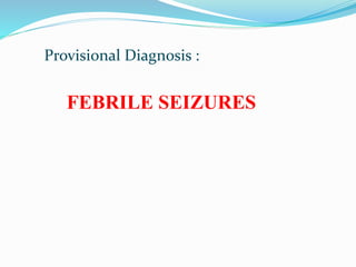 Provisional Diagnosis :
FEBRILE SEIZURES
 