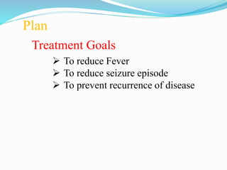 Plan
Treatment Goals
 To reduce Fever
 To reduce seizure episode
 To prevent recurrence of disease
 