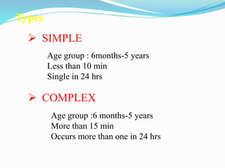 Types
 SIMPLE
 COMPLEX
Age group : 6months-5 years
Less than 10 min
Single in 24 hrs
Age group :6 months-5 years
More than 15 min
Occurs more than one in 24 hrs
 