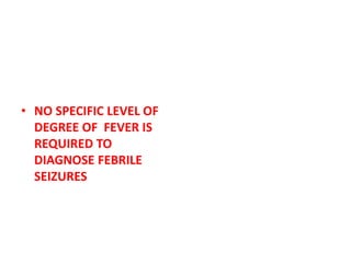 • NO SPECIFIC LEVEL OF
DEGREE OF FEVER IS
REQUIRED TO
DIAGNOSE FEBRILE
SEIZURES
 