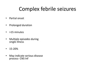Complex febrile seizures
• Partial onset
• Prolonged duration
• >15 minutes
• Multiple episodes during
single illness
• 15-20%
• May indicate serious disease
process- CNS Inf
 