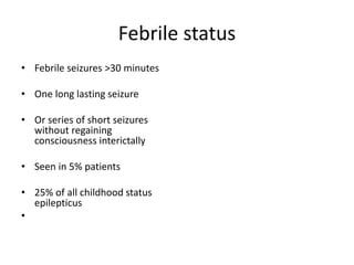 Febrile status
• Febrile seizures >30 minutes
• One long lasting seizure
• Or series of short seizures
without regaining
consciousness interictally
• Seen in 5% patients
• 25% of all childhood status
epilepticus
•
 