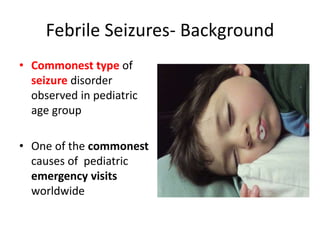 Febrile Seizures- Background
• Commonest type of
seizure disorder
observed in pediatric
age group
• One of the commonest
causes of pediatric
emergency visits
worldwide
 