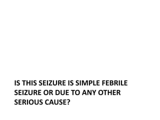 IS THIS SEIZURE IS SIMPLE FEBRILE
SEIZURE OR DUE TO ANY OTHER
SERIOUS CAUSE?
 