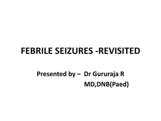 FEBRILE SEIZURES -REVISITED
Presented by – Dr Gururaja R
MD,DNB(Paed)
 