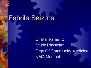 Febrile Seizure
Dr Mallikarjun D
Study Physician
Dept Of Community Medicine
KMC Manipal
 