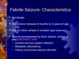  Are benign
 Occurrence: between 6 months to 5 years of age
 May be either simple or complex type seizure
 Seizure acc...