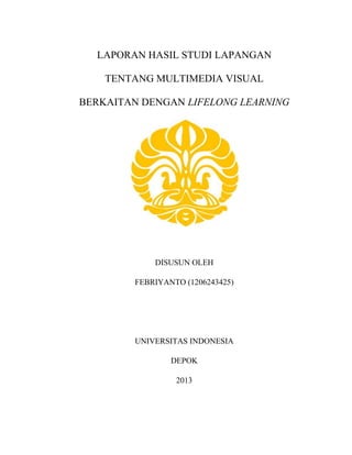LAPORAN HASIL STUDI LAPANGAN
TENTANG MULTIMEDIA VISUAL
BERKAITAN DENGAN LIFELONG LEARNING

DISUSUN OLEH
FEBRIYANTO (1206243425)

UNIVERSITAS INDONESIA
DEPOK
2013

 