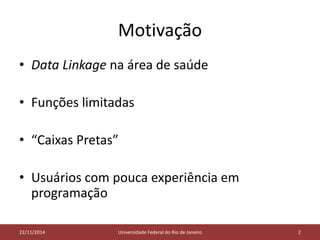 Motivação 
• Data Linkage na área de saúde 
• Funções limitadas 
• “Caixas Pretas” 
• Usuários com pouca experiência em 
programação 
0225/11/2014 Universidade Federal do Rio de Janeiro 2 
 