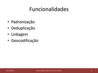 Funcionalidades 
• Padronização 
• Deduplicação 
• Linkagem 
• Geocodificação 
05/11/2014 
22/11/2014 Universidade Federal do Rio de Janeiro 6 
 