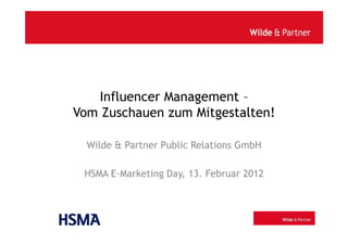 Influencer Management –
Vom Zuschauen zum Mitgestalten!

  Wilde & Partner Public Relations GmbH

 HSMA E-Marketing Day, 13. Februar 2012
 