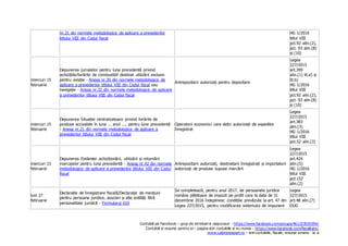 Contabili pe Facebook – grup de intrebari si raspunsuri - https://www.facebook.com/groups/461223925594/
Contabili si resurse pentru ei – pagina stiri contabile si nu numai - https://www.facebook.com/fiscalitate/
www.cabinetexpert.ro – stiri contabile, fiscale, resurse umane - la zi
nr.31 din normele metodologice de aplicare a prevederilor
titlului VIII din Codul fiscal
HG 1/2016
titlul VIII
pct.92 alin.(2),
pct. 93 alin.(8)
și (10)
miercuri 15
februarie
Depunerea jurnalelor pentru luna precedentă privind
achizițiile/livrările de combustibil destinat utilizării exclusiv
pentru aviație - Anexa nr.30 din normele metodologice de
aplicare a prevederilor titlului VIII din Codul fiscal sau
navigație - Anexa nr.32 din normele metodologice de aplicare
a prevederilor titlului VIII din Codul fiscal
Antrepozitarii autorizați pentru depozitare
Legea
227/2015
art.399
alin.(1) lit.a) și
lit.b)
HG 1/2016
titlul VIII
pct.92 alin.(2),
pct. 93 alin.(8)
și (10)
miercuri 15
februarie
Depunerea Situației centralizatoare privind livrările de
produse accizabile în luna ... anul ..., pentru luna precedentă
- Anexa nr.21 din normele metodologice de aplicare a
prevederilor titlului VIII din Codul fiscal
Operatorii economici care dețin autorizații de expeditor
înregistrat
Legea
227/2015
art.383
alin.(3)
HG 1/2016
titlul VIII
pct.52 alin.(3)
miercuri 15
februarie
Depunerea Evidenței achiziționării, utilizării și returnării
marcajelor pentru luna precedentă - Anexa nr.42 din normele
metodologice de aplicare a prevederilor titlului VIII din Codul
fiscal
Antrepozitarii autorizați, destinatarii înregistrați și importatorii
autorizați de produse supuse marcării
Legea
227/2015
art.424
alin.(5)
HG 1/2016
titlul VIII
pct.152
alin.(2)
luni 27
februarie
Declarație de înregistrare fiscală/Declarație de mențiuni
pentru persoane juridice, asocieri și alte entități fără
personalitate juridică - Formularul 010
Se completează, pentru anul 2017, de persoanele juridice
române plătitoare de impozit pe profit care la data de 31
decembrie 2016 îndeplinesc condițiile prevăzute la art. 47 din
Legea 227/2015, pentru modificarea sistemului de impunere
Legea
227/2015
art.48 alin.(7)
OUG
 