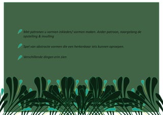  Met patronen u vormen inkleden/ vormen maken. Ander patroon, naargelang de 
 opstelling & invulling 

 Spel van abstracte vormen die een herkenbaar iets kunnen oproepen.  

 Verschillende dingen erin zien  
 