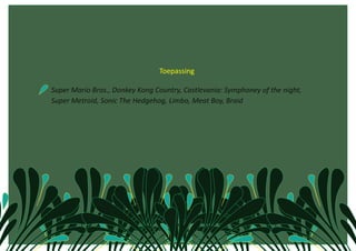                                   Toepassing 

     Super Mario Bros., Donkey Kong Country, Castlevania: Symphoney of the night, 
    Super Metroid, Sonic The Hedgehog, Limbo, Meat Boy, Braid  
 