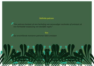                                 DeﬁniCe patroon 

 “Een patroon bestaat uit een herhaling van eenvoudiger eenheden of ontstaat uit 
 een herhaalde toepassing van dezelfde regels.” 

                                        Dus 
 Op verschillende manieren patronen laten ontstaan 
 