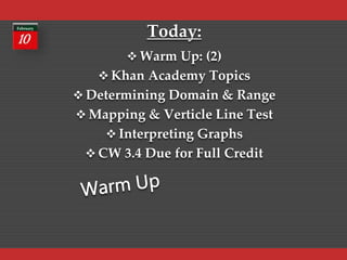Today:
 Warm Up: (2)
 Khan Academy Topics
 Determining Domain & Range
 Mapping & Verticle Line Test
 Interpreting Graphs
 CW 3.4 Due for Full Credit
 