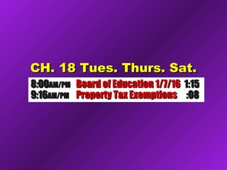 CH. 18 Tues. Thurs. Sat.CH. 18 Tues. Thurs. Sat.
8:008:00AM/PMAM/PM Board of Education 1/7/16Board of Education 1/7/16 1:151:15
9:169:16AM/PMAM/PM Property Tax ExemptionsProperty Tax Exemptions :08:08
 