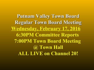 Putnam Valley Town BoardPutnam Valley Town Board
Regular Town Board MeetingRegular Town Board Meeting
Wednesday, February 17, 2016
6:30PM Committee Reports 
7:00PM Town Board Meeting 
@ Town Hall
ALL LIVE on Channel 20!
 
