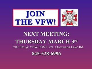 NEXT MEETING:NEXT MEETING:
THURSDAY MARCH 3THURSDAY MARCH 3rdrd
7:00 PM @ VFW POST 391, Oscawana Lake Rd.7:00 PM @ VFW POST 391, Oscawana Lake Rd.
845-528-6996845-528-6996
JOINJOIN
THE VFW!THE VFW!
 