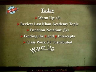 Today
 Warm Up: (3)
 Review Last Khan Academy Topic
 Function Notation: f(x)
 Finding the x and y Intercepts
 Class Work 3.5 Distributed
 