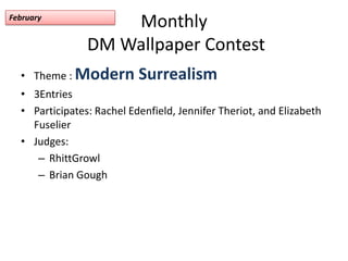 Monthly DM Wallpaper Contest Theme : Modern Surrealism  3Entries Participates: Rachel Edenfield, Jennifer Theriot, and Elizabeth Fuselier Judges: RhittGrowl Brian Gough February 