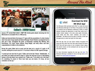 2




                                                                                                                             Download the NEW
                                                                                                                               MN WILD App!
                                                                                              The Minnesota Wild partnered with AT&T to create the brand
                                                                                              new Minnesota Wild App for the iPhone. The purpose of this App
                                                                                              is to enhance the fan experience, delivering a variety of unique
                                                                                              features including the opportunity to order food, watch live in-
January 10th marked Matt Cullen’s 1000th NHL hockey game played, becoming the first           stadium instant replays, a fan zone, arena guide information,
Minnesotan to accomplish this in a Wild jersey.                                               social media site links, event calendars, and access to
                                                                                              MyWildNet. The Wild are the first team in the NHL to offer fans
Cullen was honored before the January 21st game with the presentation of a silver hockey      the opportunity to order food right from their seats!
stick from owner Craig Leipold and General Manager Chuck Fletcher accompanied by his
wife and 3 boys. Throughout the game, ex-teammates including Ray Whitney, Rod                 With this app, fans can now search vendors throughout the
Brind’Amour, Eric Staal, Teemu Selanne, Doug Weight, and many others sent their               arena and even order food from their seats through the arena's
congratulations to Cullen on the Jumbotron.                                                   Wi-Fi! Fans will have access to live in-stadium instant replays
                                                                                              that weren't shown on the scoreboard and can blog and chat
During this game Cullen had an assist and the team set a record of 3 goals in 59              with other Wild fans.
seconds, beating the current record of 1:14 set back in March of 2001 against Chicago.
                                                                                              For more information regarding the new app click here. The
"I cannot get over how fast it's gone," Cullen said to the Star Tribune. "Unbelievable. It    Minnesota Wild App is available for free at the App Store on the
just makes you realize you have to enjoy it. I guess the only way to say it is that playing   iphone or at www.itunes.com/appstore.
hockey is the only thing I ever wanted to do," Cullen said. "To be able to do it this long?
It's something I'm proud of. There have been ups and downs. It's funny, all you
remember are the ups.“




                                                                                                                                                                     2
 