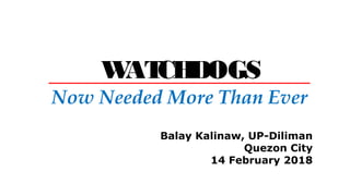 WATCHDOGS
Balay Kalinaw, UP-Diliman
Quezon City
14 February 2018
____________________________________
Now Needed More Than Ever
 