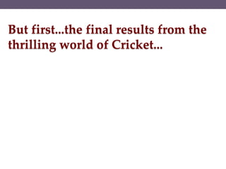 But first...the final results from the
thrilling world of Cricket...
 