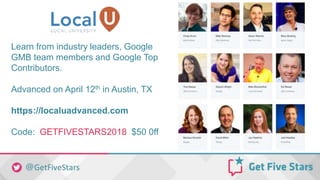 Learn from industry leaders, Google
GMB team members and Google Top
Contributors.
Advanced on April 12th in Austin, TX
https://localuadvanced.com
Code: GETFIVESTARS2018 $50 0ff
 