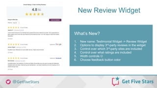 New Review Widget
What’s New?
1. New name: Testimonial Widget -> Review Widget
2. Options to display 3rd-party reviews in the widget
3. Control over which 3rd-party sites are included
4. Control over what ratings are included
5. Width controls 
6. Choose feedback button color
 