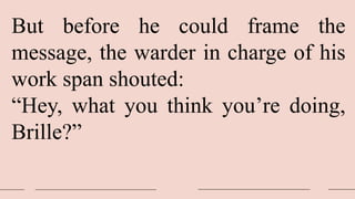 But before he could frame the
message, the warder in charge of his
work span shouted:
“Hey, what you think you’re doing,
Brille?”
 