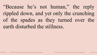 “Because he’s not human,” the reply
rippled down, and yet only the crunching
of the spades as they turned over the
earth disturbed the stillness.
 