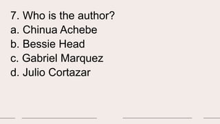 7. Who is the author?
a. Chinua Achebe
b. Bessie Head
c. Gabriel Marquez
d. Julio Cortazar
 