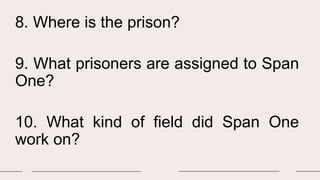 8. Where is the prison?
9. What prisoners are assigned to Span
One?
10. What kind of field did Span One
work on?
 