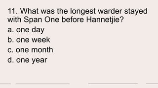 11. What was the longest warder stayed
with Span One before Hannetjie?
a. one day
b. one week
c. one month
d. one year
 