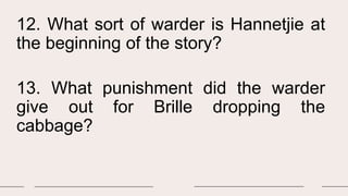 12. What sort of warder is Hannetjie at
the beginning of the story?
13. What punishment did the warder
give out for Brille dropping the
cabbage?
 