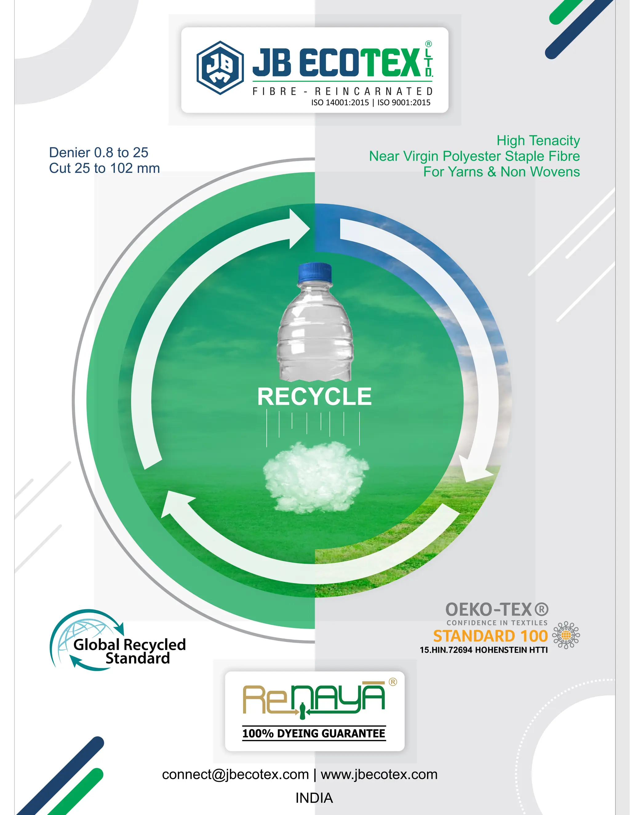 ISO 14001:2015 | ISO 9001:2015
High Tenacity
Near Virgin Polyester Staple Fibre
For Yarns & Non Wovens
Denier 0.8 to 25
Cut 25 to 102 mm
connect@jbecotex.com | www.jbecotex.com
INDIA
100% DYEING GUARANTEE
RECYCLE
 