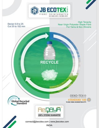 ISO 14001:2015 | ISO 9001:2015
High Tenacity
Near Virgin Polyester Staple Fibre
For Yarns & Non Wovens
Denier 0.8 to 25
Cut 25 to 102 mm
connect@jbecotex.com | www.jbecotex.com
INDIA
100% DYEING GUARANTEE
RECYCLE
 