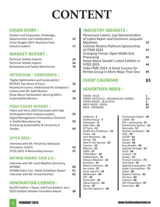 FEBRUARY 2023
6 www.textilevaluechain.in
CONTENT
ADVERTISER INDEX :
INDUSTRY INSIGHTS :
Paramount Looms: Live Demonstration
of Latest Rapier and Electronic Jacquard
Machines
ColorJet Retains Platinum Sponsorship
of ITMA 2023
Emerging Trends: Open Width Knit
Processing
Know About Staubli’s Latest Exhibits in
SITEX 2023
India ITME 2022: A Great Success for
Rimtex Group in More Ways Than One
COVER STORY :
Clusters and Corporates: Challenges,
Opportunities and Collaborations!
Union Budget 2023: Reactions from
Industry Leaders
12
17
Technical Textiles Imports
Technical Textiles Exports
Nonwovens and Textile Machineries
MARKET REPORT :
24
26
78
INTERVIEW – CORPORATE :
‘Digital Optimization and Sustainability’:
REITER’s Two Areas of Focus
Paramount Looms: Understand the Company’s
Culture with Mr. Sahil Multani
Know About Sambandam Spinning Mills’s
Sustainability Mission
28
34
74
Fibers and Yarns 2023 Concludes with High
Participation from Industry Leaders
Digital Management of Hazardous Chemical
in Textile Manufacturing
Enhancing Sustainability & Circularity in
Textiles
POST EVENT REPORT :
29
50
69
Interview with Mr. Himanshu Bodawala
(President, SGCCI)
SITEX 2023: A Resounding Success
SITEX 2023 :
54
55
Interview with Mr. Sunil Majithia (Secretary,
MTMM)
MTMM Fabric Fair: Textile Exhibition Report
Interview with Mr. Vinod Chothani
MTMM FABRIC FAIR 2.0 :
60
61
65
ALLIED Feather + Down, and Fuze Biotech, wins
2023 Outdoor Retailer Innovation Award
INNOVATION CORNER :
38
35
41
45
46
84
LeMerite - 5
Dodhia Group - 7
Rameswar - 9
Safar Poly - 10
SP Yarns - 11
CEMS Yarn Exhibition - 14
Fiotex - 15
Yash Machines - 16
Yarnex - 21
Real Prince Spintex - 22
Cosmos - 23
Alliance - 25
LMW - 27
ITMA Milan - 30
Radheshyam - 31
Yamuna Machine - 32
Bruckner - 33
Meera Industries - 36
Ken India - 37
Amar Jaqcard - 39
Wellknown - 40
LRT - 42
TechnoTex - 43
Vatsal Exports - 44
Omax - 47
Tex Fab Engineers - 48
COVER : NIVA
FRONT GATEFOLD : PARAMOUNT LOOMS
FRONT INSIDE : JB ECOTEX
BACK INSIDE : RAYSIL
BACK : RAYMOND
1
2-3
4
89
90
EVENT CALENDAR 83
Chintamani Export - 49
LUWA - 51
ATE – processing - 52
Ramkrishna Spintex - 53
Narmada - 57
Shahlon Synthetics - 58
SSPL - 59
USTER - 62
Saurer - 63
Staubli - 64
Kunj Needle - 66
Intertex Portugal - 67
GSCS - 68
Unitech - 71
Gartex - 72
Premier Evolvics - 73
TechTextil - 76
Applied Automation - 77
Kotak Commodities - 79
Zydex - 80
Badami Fashion - 81
Art Yarn - 82
Colorjet - 86
SRE Corporation - 87
Astra tech - 88
 