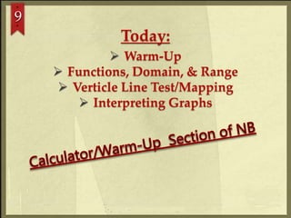 9
Today:
 Warm-Up
 Functions, Domain, & Range
 Verticle Line Test/Mapping
 Interpreting Graphs
 