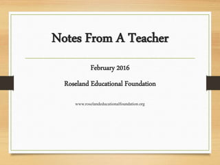 Notes From A Teacher
February 2016
Roseland Educational Foundation
www.roselandeducationalfoundation.org
 