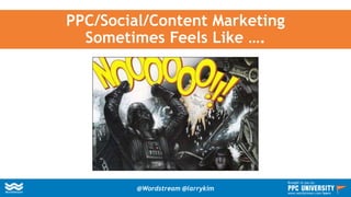 PPC/Social/Content Marketing
Sometimes Feels Like ….
@Wordstream @larrykim
Brought to you by:
www.wordstream.com/learn
 