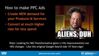 How to make PPC Ads
• Create NEW demand for
your Products & Services
• Convert at much higher
rate for less spend
Note: Looking for BIG Transformative gains (+10x Improvements) not
10% changes – Like the original Google Search Ads 15 Years Ago!
@Wordstream @larrykim
Brought to you by:
www.wordstream.com/learn
 