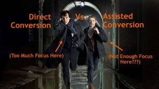 Assisted
Conversion
Direct
Conversion
Vs.
(Too Much Focus Here) (Not Enough Focus
Here???)
 