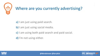 Copyright © 2014, SiteTuners – All Rights Reserved. #ABDelusion #CRO @tim_ash
Where are you currently advertising?
a) I am just using paid search.
b) I am just using social media.
c) I am using both paid search and paid social.
d) I’m not using either.
@Wordstream @larrykim
Brought to you by:
www.wordstream.com/learn
 