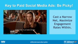 Key to Paid Social Media Ads: Be Picky!
Cast a Narrow
Net, Maximize
Engagement
Rates Within.
@Wordstream @larrykim
Brought to you by:
www.wordstream.com/learn
 