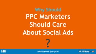 Why Should
PPC Marketers
Should Care
About Social Ads
?@Wordstream @larrykim
Brought to you by:
www.wordstream.com/learn
 