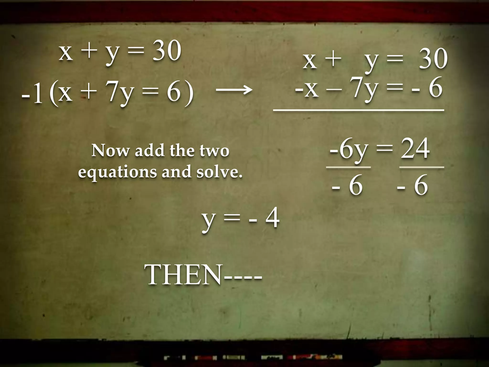 x + y = 30
x + 7y = 6( )-1 -x – 7y = - 6
Now add the two
equations and solve.
-6y = 24
- 6 - 6
y = - 4
THEN----
x + y = 30
 